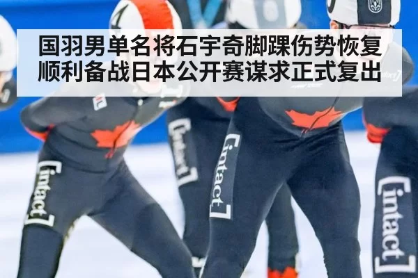 国羽男单名将石宇奇脚踝伤势恢复顺利备战日本公开赛谋求正式复出