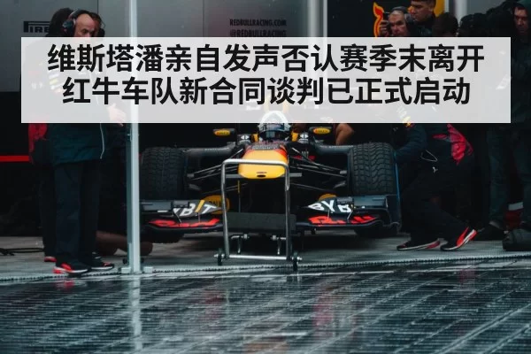 维斯塔潘亲自发声否认赛季末离开红牛车队新合同谈判已正式启动